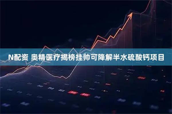 N配资 奥精医疗揭榜挂帅可降解半水硫酸钙项目