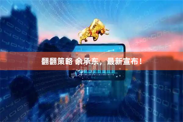 翻翻策略 余承东，最新宣布！