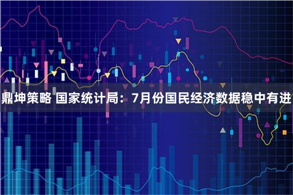 鼎坤策略 国家统计局：7月份国民经济数据稳中有进
