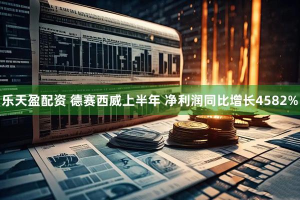 乐天盈配资 德赛西威上半年 净利润同比增长4582%