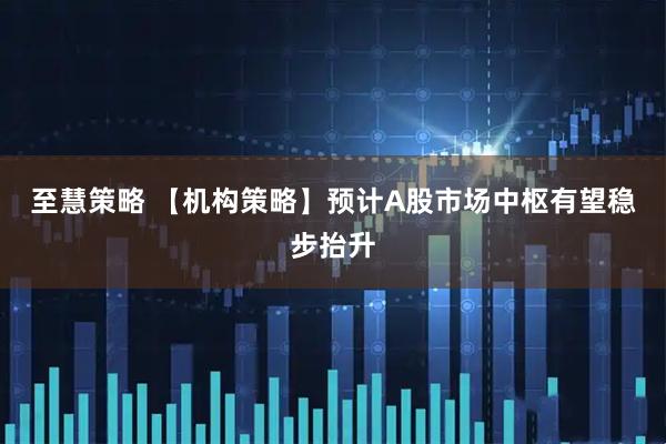 至慧策略 【机构策略】预计A股市场中枢有望稳步抬升