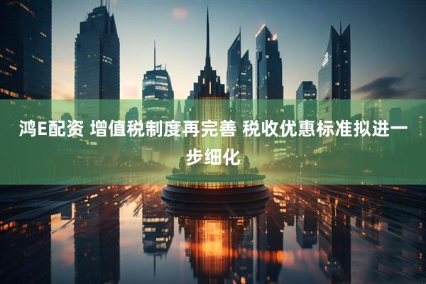 鸿E配资 增值税制度再完善 税收优惠标准拟进一步细化