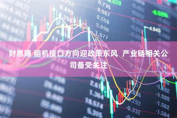 财惠赚 脑机接口方向迎政策东风  产业链相关公司备受关注