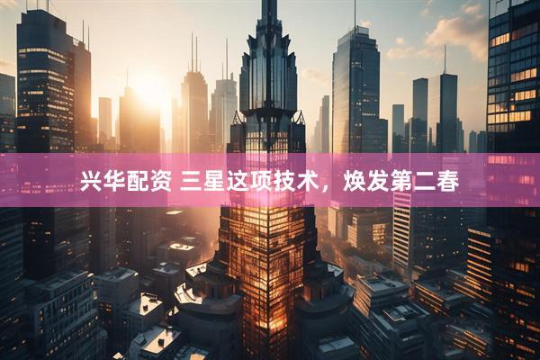 兴华配资 三星这项技术，焕发第二春