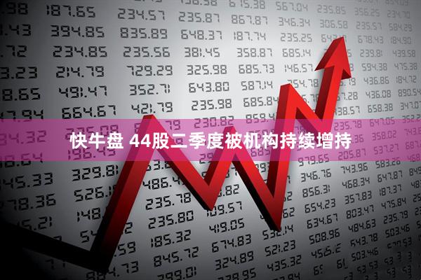 快牛盘 44股二季度被机构持续增持