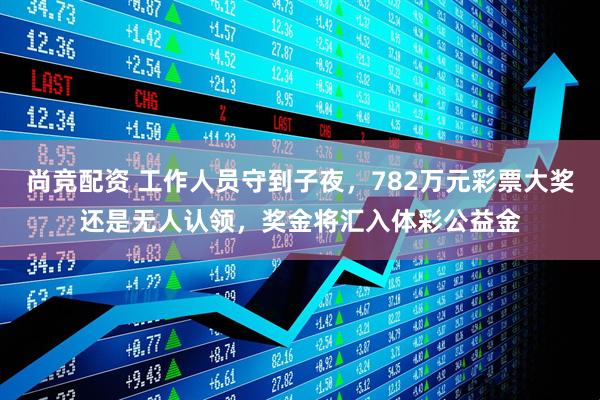 尚竞配资 工作人员守到子夜，782万元彩票大奖还是无人认领，奖金将汇入体彩公益金