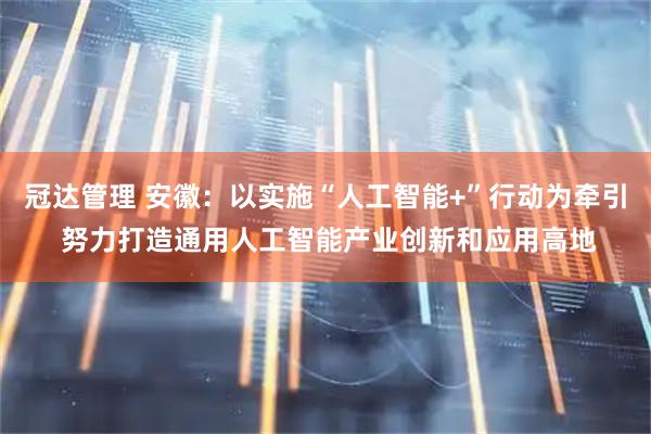 冠达管理 安徽：以实施“人工智能+”行动为牵引 努力打造通用人工智能产业创新和应用高地