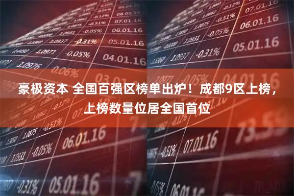 豪极资本 全国百强区榜单出炉！成都9区上榜，上榜数量位居全国首位