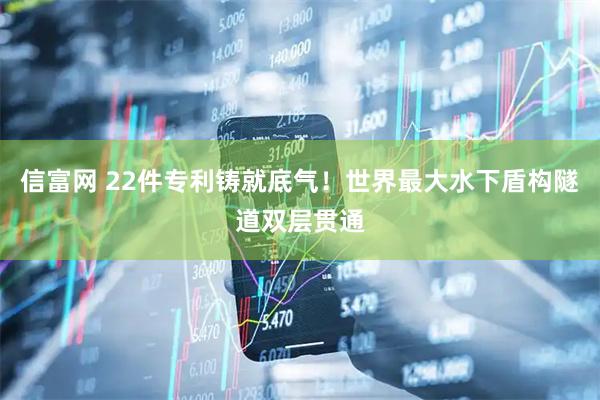 信富网 22件专利铸就底气！世界最大水下盾构隧道双层贯通