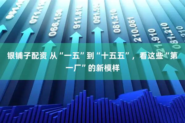 银铺子配资 从“一五”到“十五五”，看这些“第一厂”的新模样