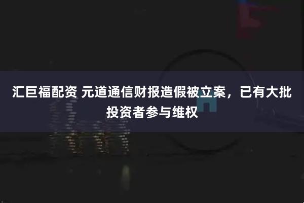 汇巨福配资 元道通信财报造假被立案，已有大批投资者参与维权