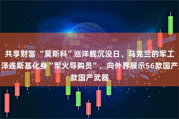 共享财富 “莫斯科”巡洋舰沉没日、乌克兰的军工节！泽连斯基化身“军火导购员”，向外界展示56款国产武器