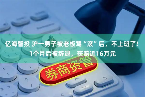 亿海智投 沪一男子被老板骂“滚”后，不上班了! 1个月后被辞退，获赔近16万元