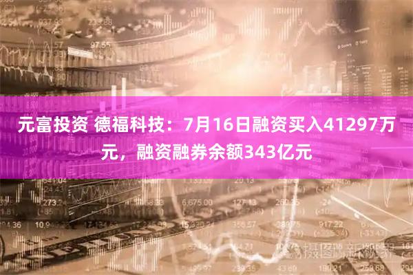 元富投资 德福科技：7月16日融资买入41297万元，融资融券余额343亿元
