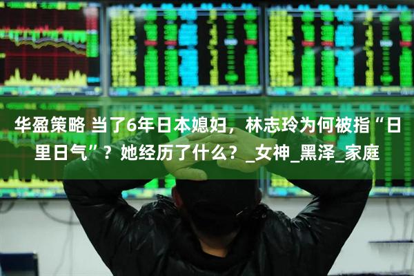 华盈策略 当了6年日本媳妇,林志玲为何被指“日里日气”?她经历了什么?_女神_黑泽_家庭