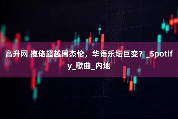 高升网 揽佬超越周杰伦，华语乐坛巨变？_Spotify_歌曲_内地