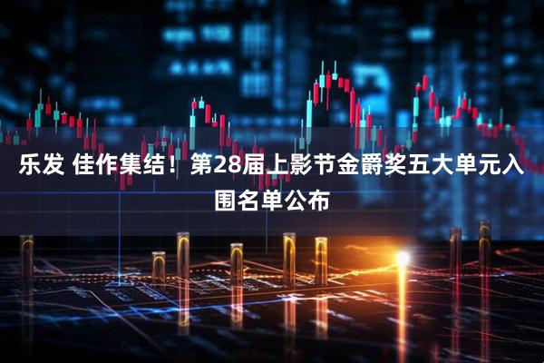乐发 佳作集结！第28届上影节金爵奖五大单元入围名单公布