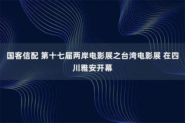 国客信配 第十七届两岸电影展之台湾电影展 在四川雅安开幕
