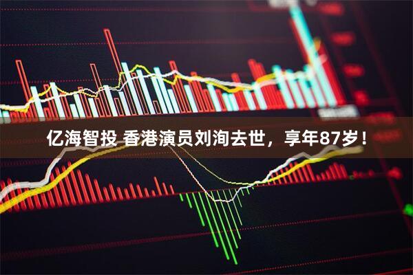亿海智投 香港演员刘洵去世，享年87岁！