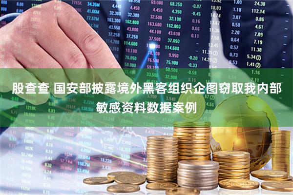 股查查 国安部披露境外黑客组织企图窃取我内部敏感资料数据案例