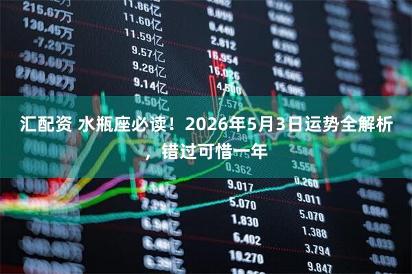 汇配资 水瓶座必读！2026年5月3日运势全解析，错过可惜一年