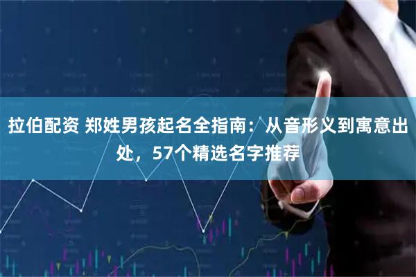 拉伯配资 郑姓男孩起名全指南：从音形义到寓意出处，57个精选名字推荐