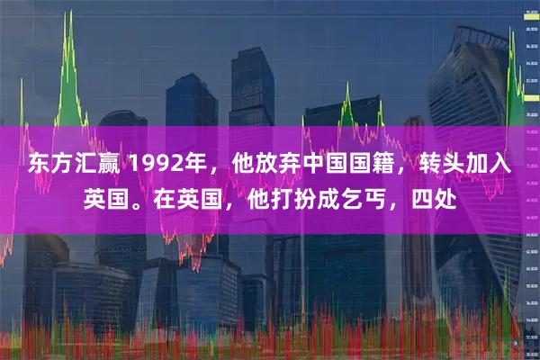 东方汇赢 1992年,他放弃中国国籍,转头加入英国。在英国,他打扮成乞丐,四处