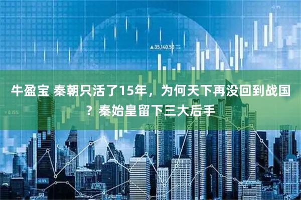 牛盈宝 秦朝只活了15年，为何天下再没回到战国？秦始皇留下三大后手