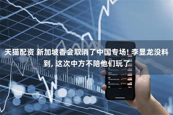 天猫配资 新加坡香会取消了中国专场! 李显龙没料到, 这次中方不陪他们玩了