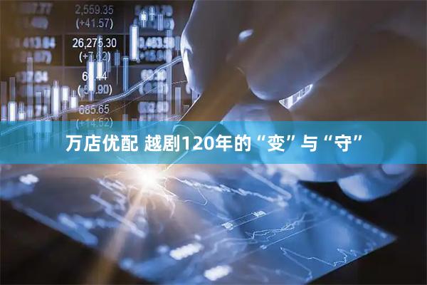 万店优配 越剧120年的“变”与“守”