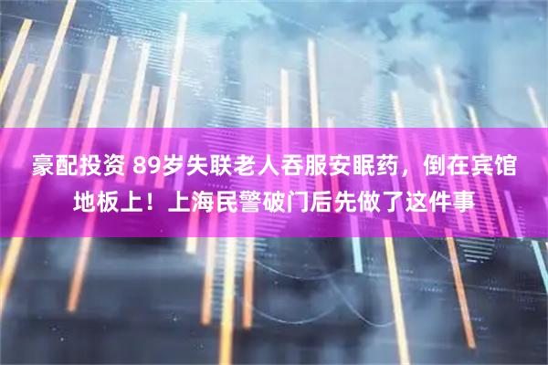 豪配投资 89岁失联老人吞服安眠药，倒在宾馆地板上！上海民警破门后先做了这件事