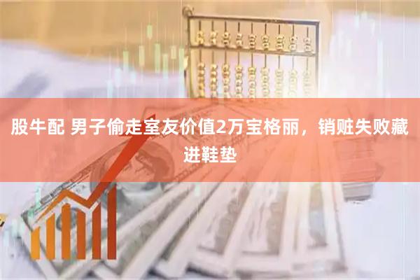 股牛配 男子偷走室友价值2万宝格丽，销赃失败藏进鞋垫