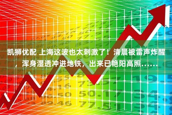 凯狮优配 上海这波也太刺激了！清晨被雷声炸醒，浑身湿透冲进地铁，出来已艳阳高照……