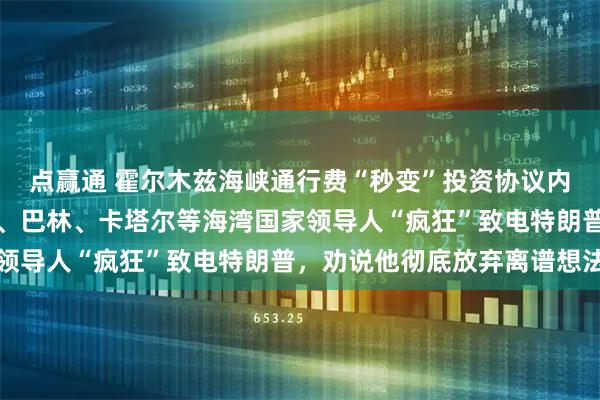 点赢通 霍尔木兹海峡通行费“秒变”投资协议内情披露：沙特、阿联酋、巴林、卡塔尔等海湾国家领导人“疯狂”致电特朗普，劝说他彻底放弃离谱想法