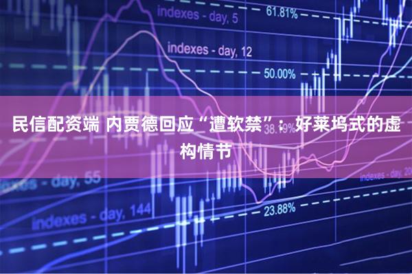 民信配资端 内贾德回应“遭软禁”：好莱坞式的虚构情节