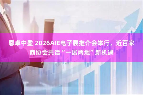 恩卓中盈 2026AIE电子展推介会举行，近百家商协会共话“一展两地”新机遇