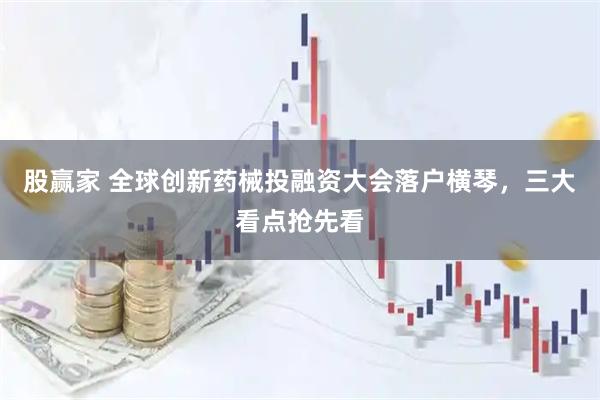 股赢家 全球创新药械投融资大会落户横琴,三大看点抢先看