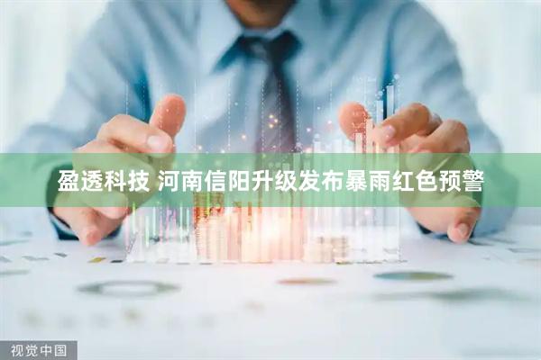 盈透科技 河南信阳升级发布暴雨红色预警