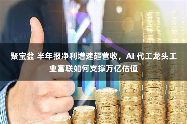 聚宝盆 半年报净利增速超营收，AI 代工龙头工业富联如何支撑万亿估值