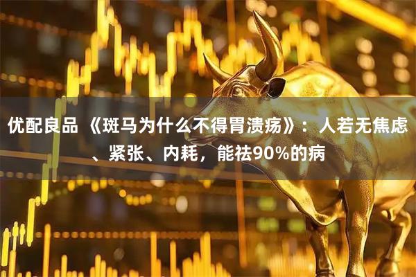 优配良品 《斑马为什么不得胃溃疡》：人若无焦虑、紧张、内耗，能祛90%的病