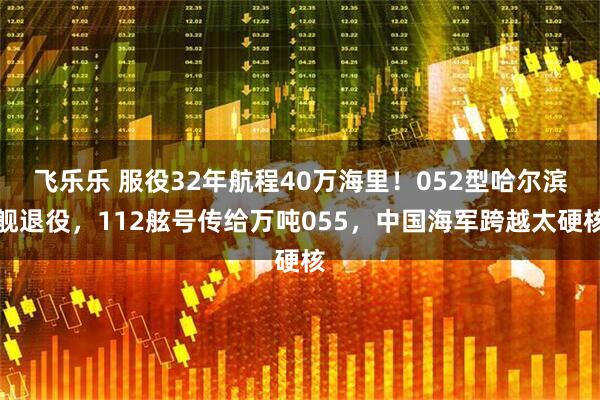 飞乐乐 服役32年航程40万海里！052型哈尔滨舰退役，112舷号传给万吨055，中国海军跨越太硬核