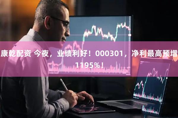 康乾配资 今夜，业绩利好！000301，净利最高预增1195%！