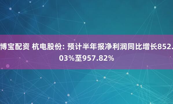 博宝配资 杭电股份: 预计半年报净利润同比增长852.03%至957.82%